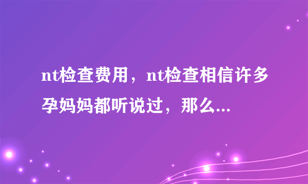 nt检查费用，nt检查相信许多孕妈妈都听说过，那么nt检查一般多少钱呢。