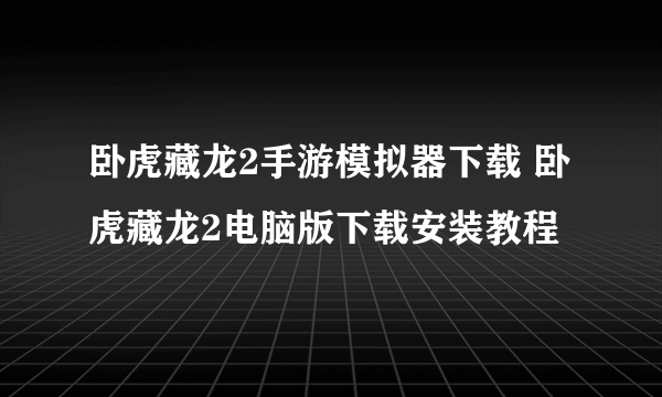 卧虎藏龙2手游模拟器下载 卧虎藏龙2电脑版下载安装教程