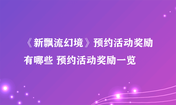 《新飘流幻境》预约活动奖励有哪些 预约活动奖励一览