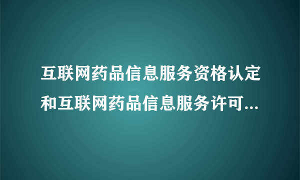 互联网药品信息服务资格认定和互联网药品信息服务许可证有区别吗？