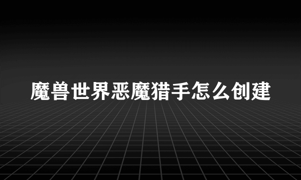 魔兽世界恶魔猎手怎么创建