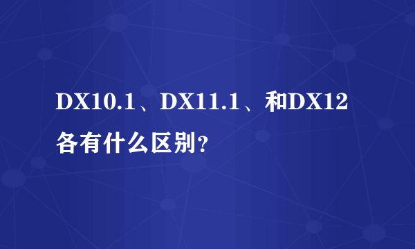 DX10.1、DX11.1、和DX12各有什么区别？