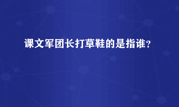 课文军团长打草鞋的是指谁？