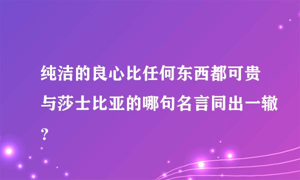 纯洁的良心比任何东西都可贵与莎士比亚的哪句名言同出一辙？