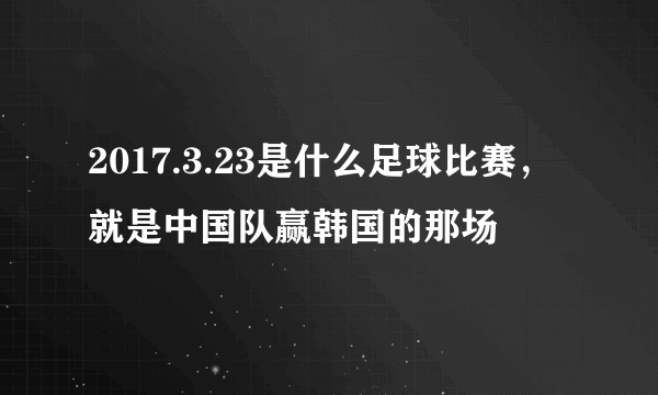 2017.3.23是什么足球比赛，就是中国队赢韩国的那场