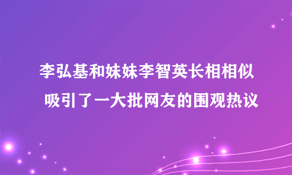 李弘基和妹妹李智英长相相似 吸引了一大批网友的围观热议