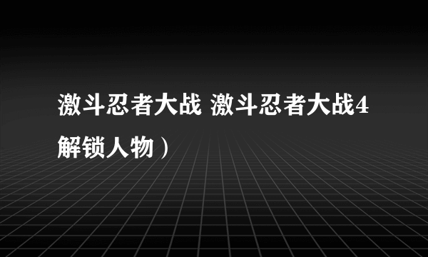 激斗忍者大战 激斗忍者大战4解锁人物）