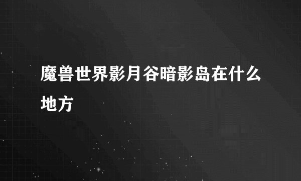 魔兽世界影月谷暗影岛在什么地方