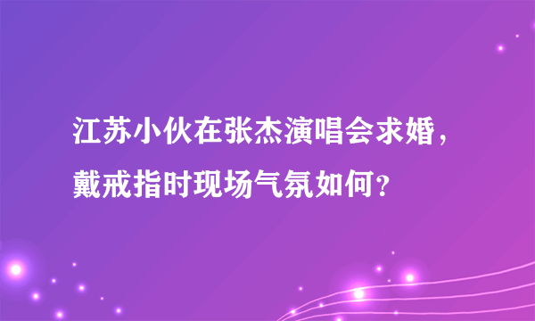 江苏小伙在张杰演唱会求婚，戴戒指时现场气氛如何？