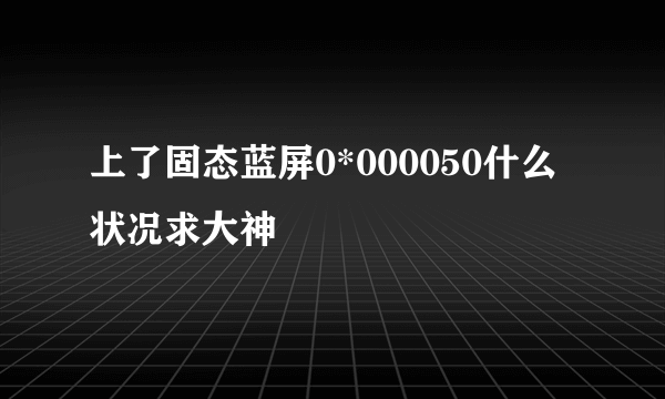 上了固态蓝屏0*000050什么状况求大神