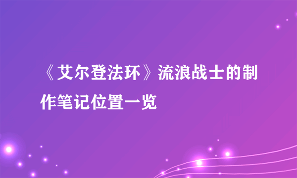 《艾尔登法环》流浪战士的制作笔记位置一览