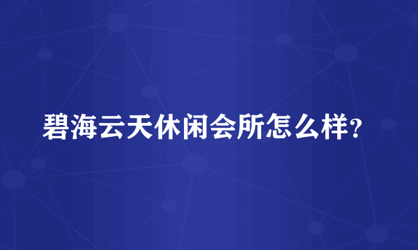 碧海云天休闲会所怎么样？