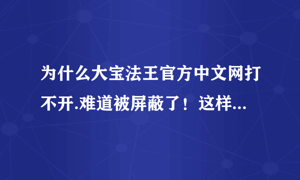 为什么大宝法王官方中文网打不开.难道被屏蔽了！这样也太没有信心了太心虚了吧！