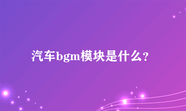 汽车bgm模块是什么？