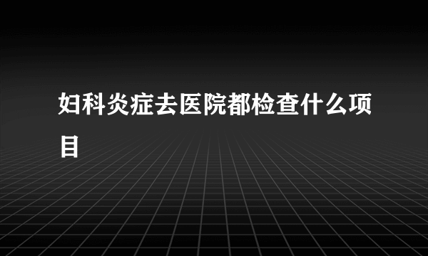 妇科炎症去医院都检查什么项目