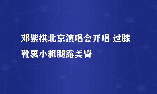 邓紫棋北京演唱会开唱 过膝靴裹小粗腿露美臀