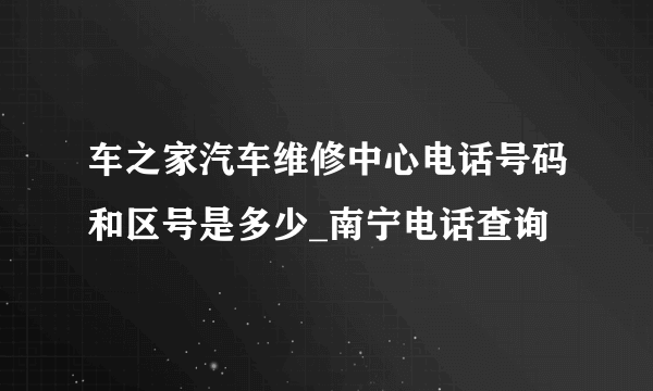 车之家汽车维修中心电话号码和区号是多少_南宁电话查询