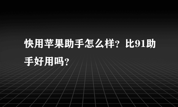 快用苹果助手怎么样？比91助手好用吗？