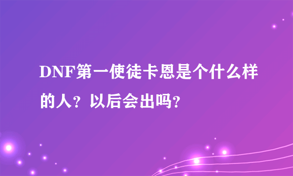 DNF第一使徒卡恩是个什么样的人？以后会出吗？