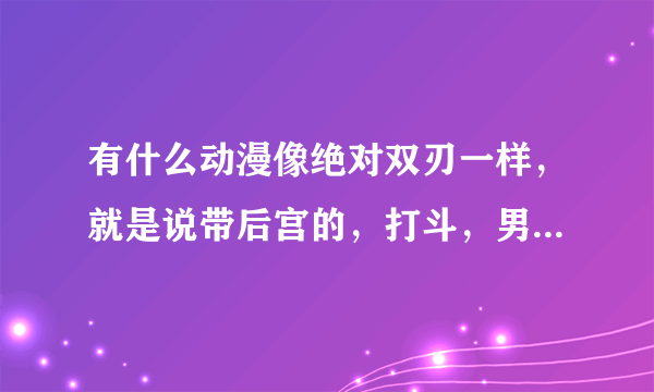 有什么动漫像绝对双刃一样，就是说带后宫的，打斗，男主女主同居，最好是2012年以后出的，机巧少女和