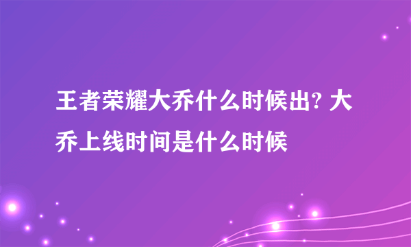 王者荣耀大乔什么时候出? 大乔上线时间是什么时候