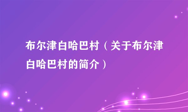 布尔津白哈巴村（关于布尔津白哈巴村的简介）