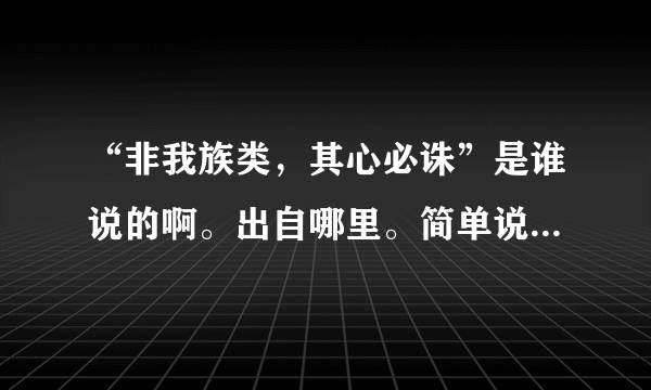 “非我族类，其心必诛”是谁说的啊。出自哪里。简单说说就可以勒？