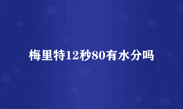 梅里特12秒80有水分吗