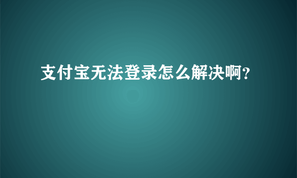 支付宝无法登录怎么解决啊？