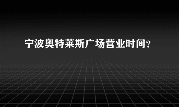 宁波奥特莱斯广场营业时间？