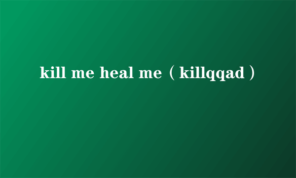 kill me heal me（killqqad）