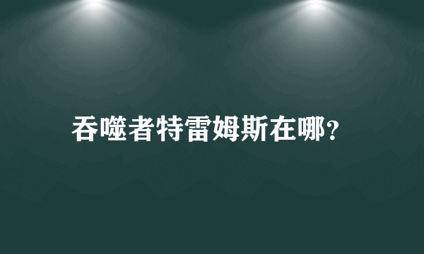 吞噬者特雷姆斯在哪？