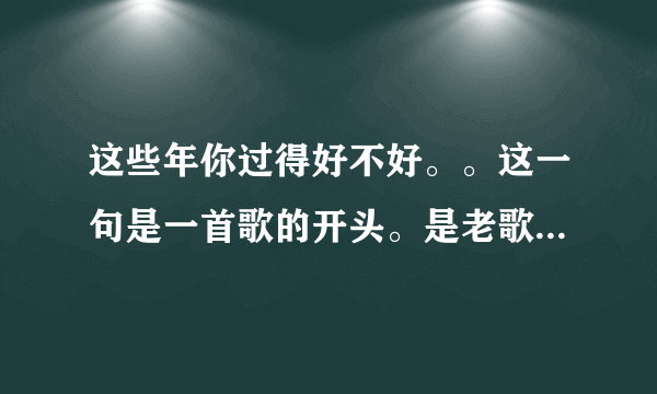 这些年你过得好不好。。这一句是一首歌的开头。是老歌了，请问这首歌叫什么歌名？谁唱的呢？