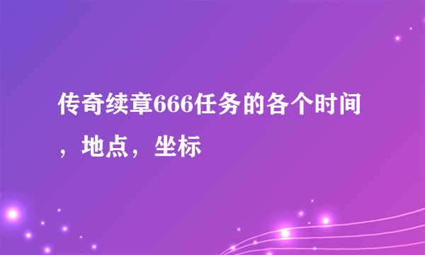 传奇续章666任务的各个时间，地点，坐标