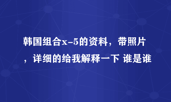 韩国组合x-5的资料，带照片，详细的给我解释一下 谁是谁