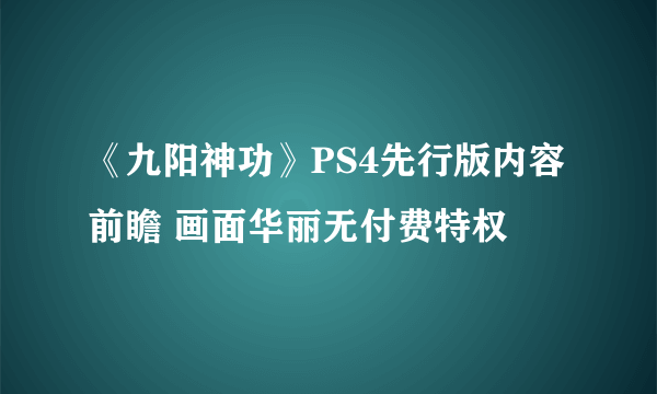 《九阳神功》PS4先行版内容前瞻 画面华丽无付费特权