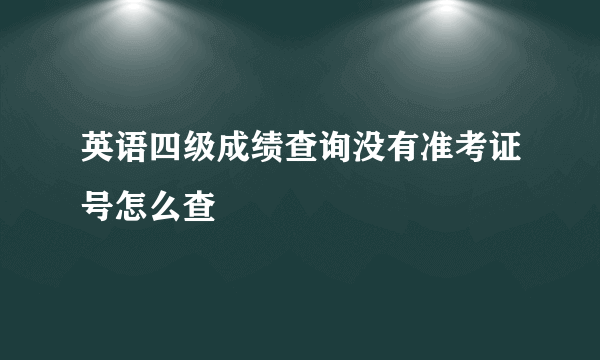 英语四级成绩查询没有准考证号怎么查