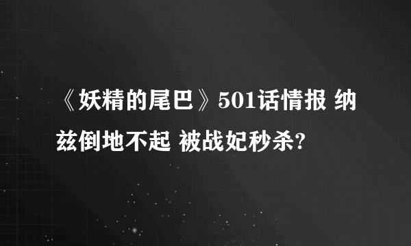 《妖精的尾巴》501话情报 纳兹倒地不起 被战妃秒杀?