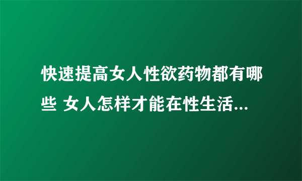 快速提高女人性欲药物都有哪些 女人怎样才能在性生活中达到高峰期