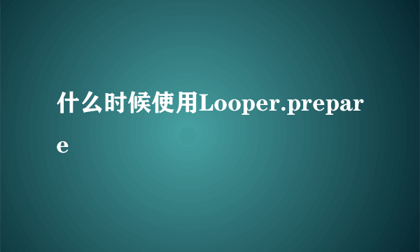 什么时候使用Looper.prepare