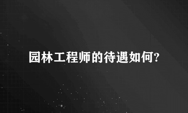 园林工程师的待遇如何?