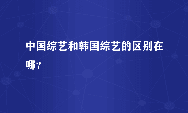 中国综艺和韩国综艺的区别在哪？