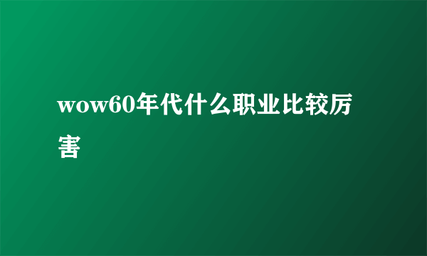 wow60年代什么职业比较厉害