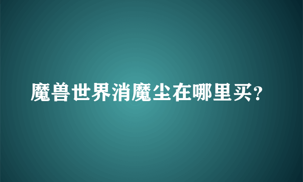 魔兽世界消魔尘在哪里买？