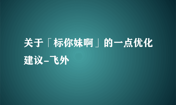 关于「标你妹啊」的一点优化建议-飞外