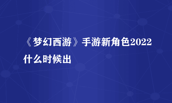 《梦幻西游》手游新角色2022什么时候出