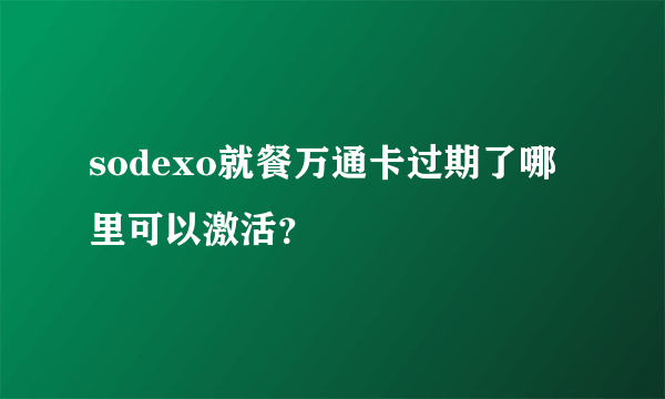 sodexo就餐万通卡过期了哪里可以激活？