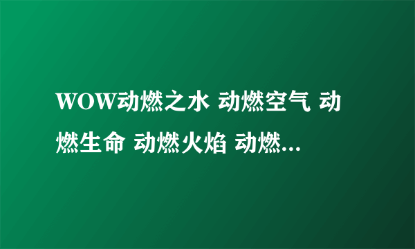 WOW动燃之水 动燃空气 动燃生命 动燃火焰 动燃之土 这些东西去哪打啊？