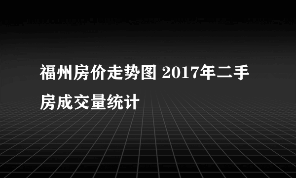 福州房价走势图 2017年二手房成交量统计