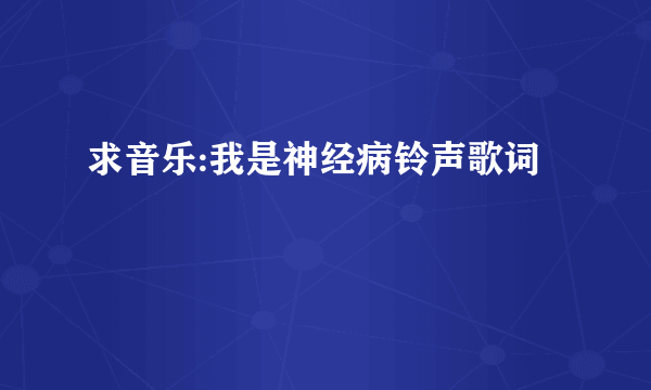 求音乐:我是神经病铃声歌词